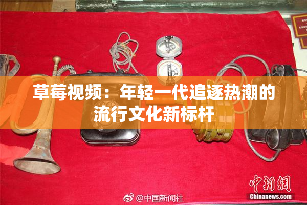 草莓视频：年轻一代追逐热潮的流行文化新标杆