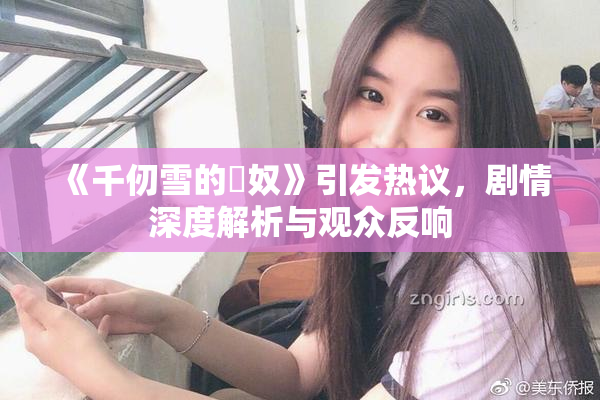 《千仞雪的婬奴》引发热议，剧情深度解析与观众反响