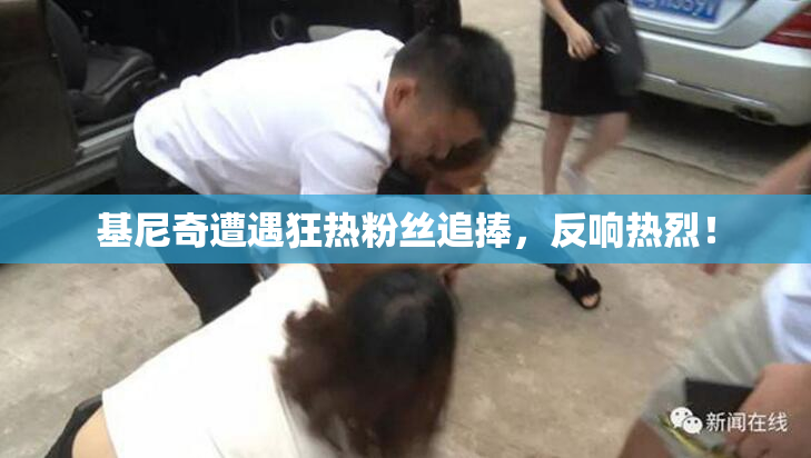 基尼奇遭遇狂热粉丝追捧，反响热烈！