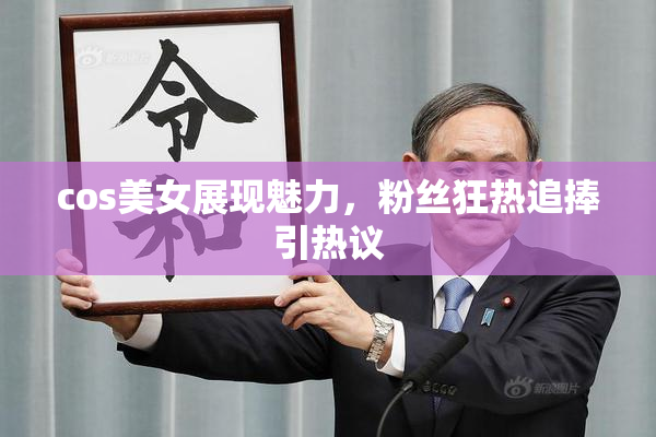 cos美女展现魅力，粉丝狂热追捧引热议
