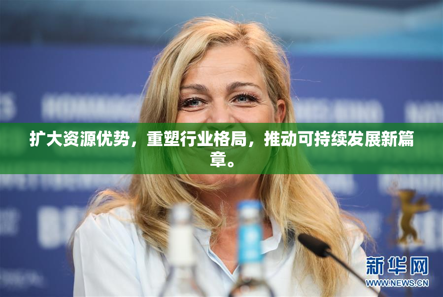 扩大资源优势，重塑行业格局，推动可持续发展新篇章。
