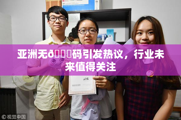 亚洲无🈚码引发热议，行业未来值得关注