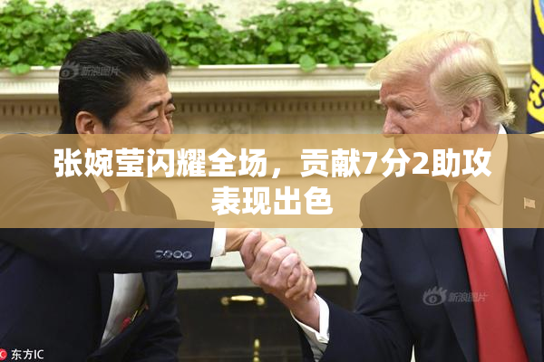 张婉莹闪耀全场，贡献7分2助攻表现出色