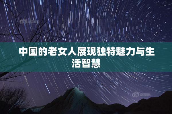 中国的老女人展现独特魅力与生活智慧