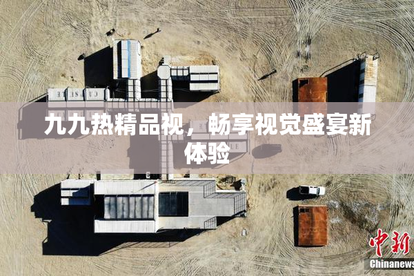 九九热精品视，畅享视觉盛宴新体验