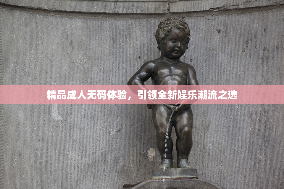 精品成人无码体验，引领全新娱乐潮流之选
