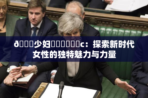 🔞少妇❌‌❌‌❌‌c：探索新时代女性的独特魅力与力量