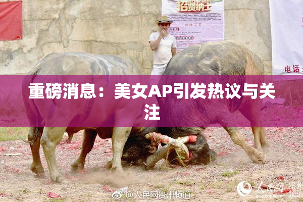 重磅消息：美女AP引发热议与关注