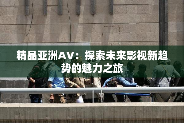 精品亚洲AV：探索未来影视新趋势的魅力之旅