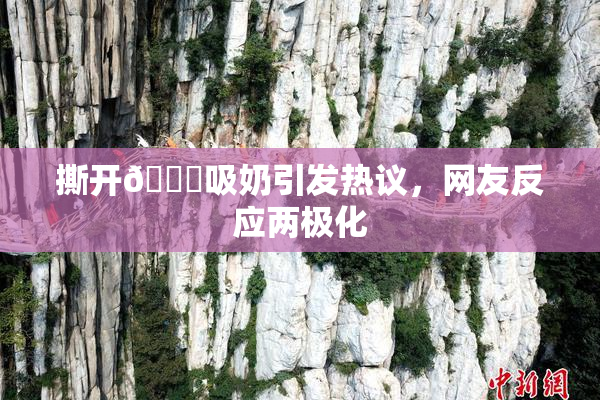 撕开👙吸奶引发热议，网友反应两极化
