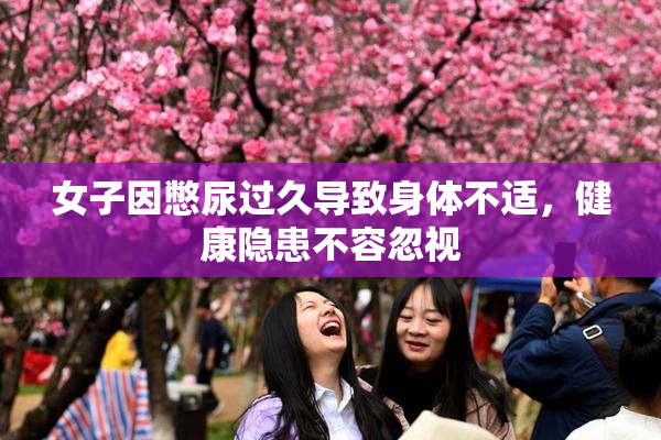 女子因憋尿过久导致身体不适，健康隐患不容忽视