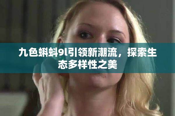 九色蝌蚪9l引领新潮流，探索生态多样性之美
