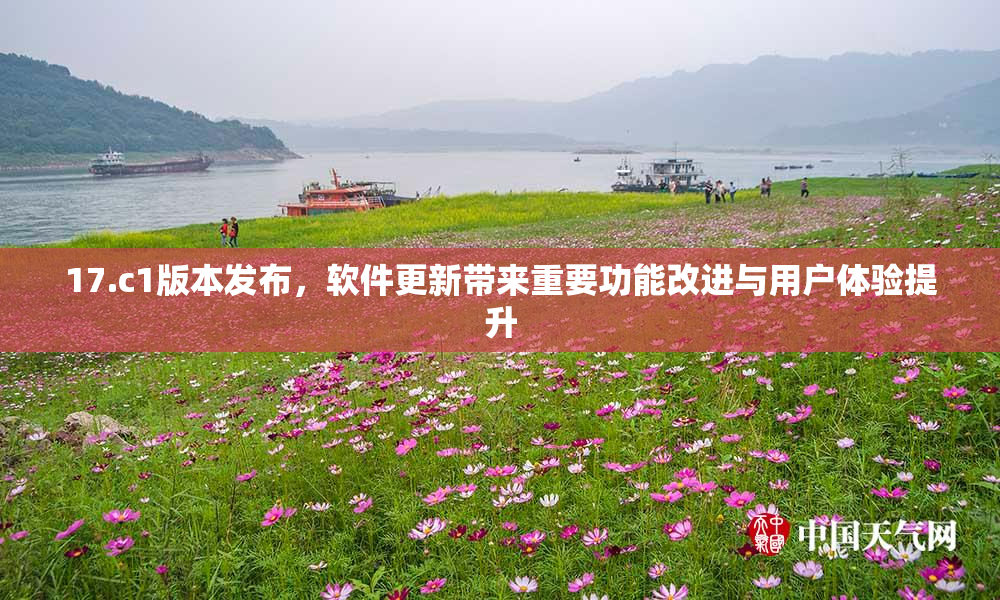 17.c1版本发布，软件更新带来重要功能改进与用户体验提升