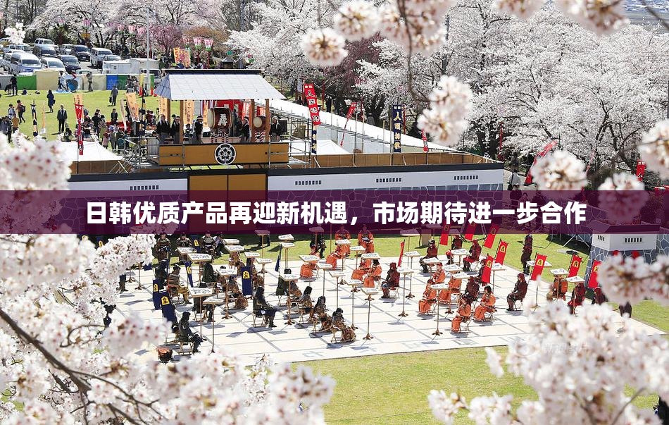 日韩优质产品再迎新机遇，市场期待进一步合作