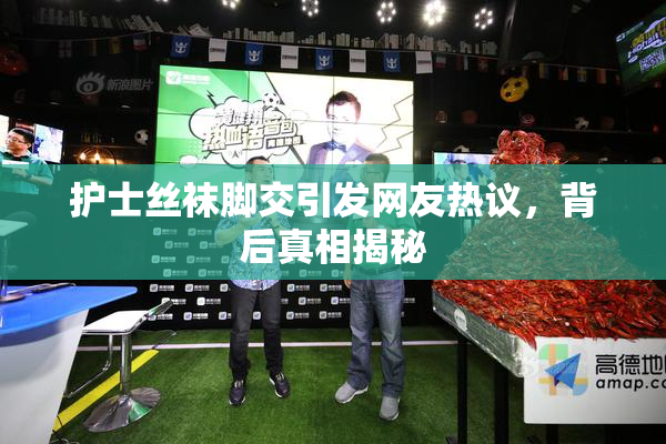 护士丝袜脚交引发网友热议，背后真相揭秘