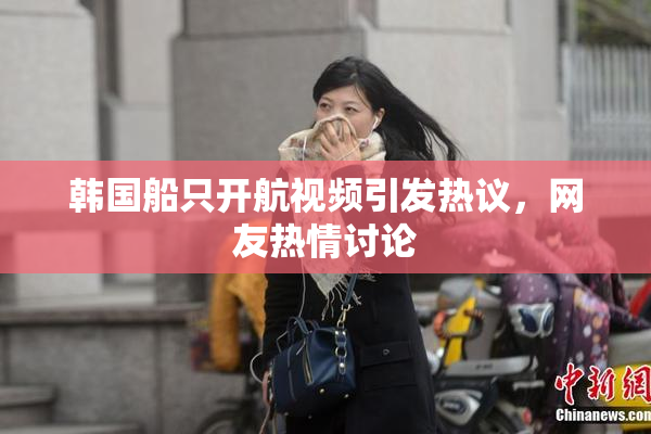 韩国船只开航视频引发热议，网友热情讨论