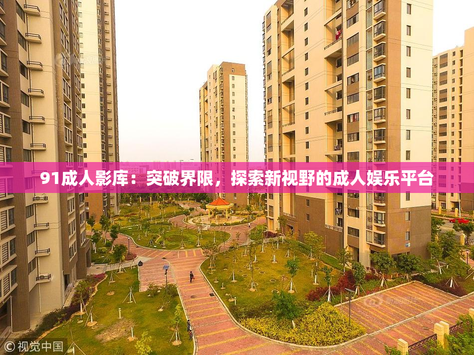 91成人影库：突破界限，探索新视野的成人娱乐平台