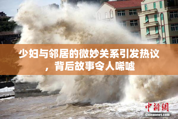 少妇与邻居的微妙关系引发热议，背后故事令人唏嘘