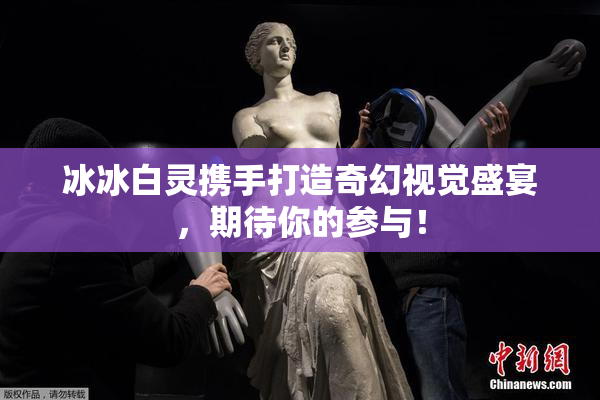 冰冰白灵携手打造奇幻视觉盛宴，期待你的参与！