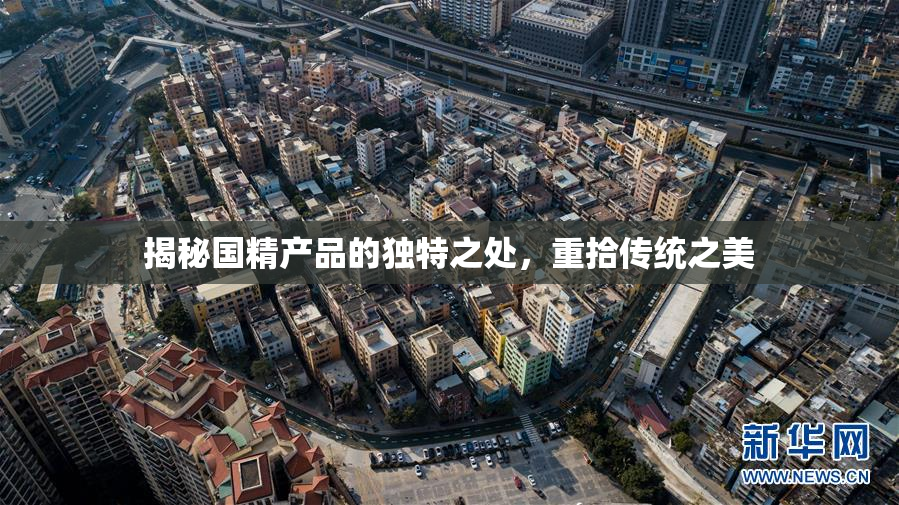 揭秘国精产品的独特之处，重拾传统之美