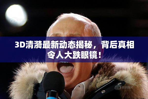 3D清漪最新动态揭秘，背后真相令人大跌眼镜！