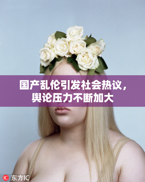 国产乱伦引发社会热议，舆论压力不断加大