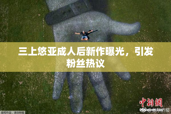 三上悠亚成人后新作曝光，引发粉丝热议