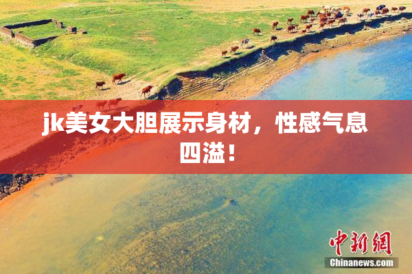 jk美女大胆展示身材，性感气息四溢！