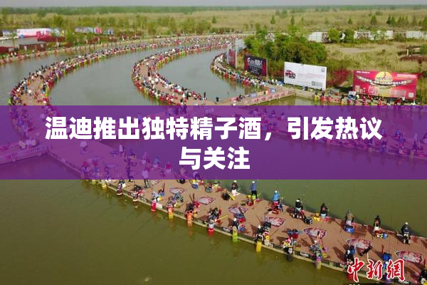 温迪推出独特精子酒，引发热议与关注