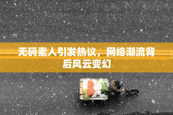 无码素人引发热议，网络潮流背后风云变幻