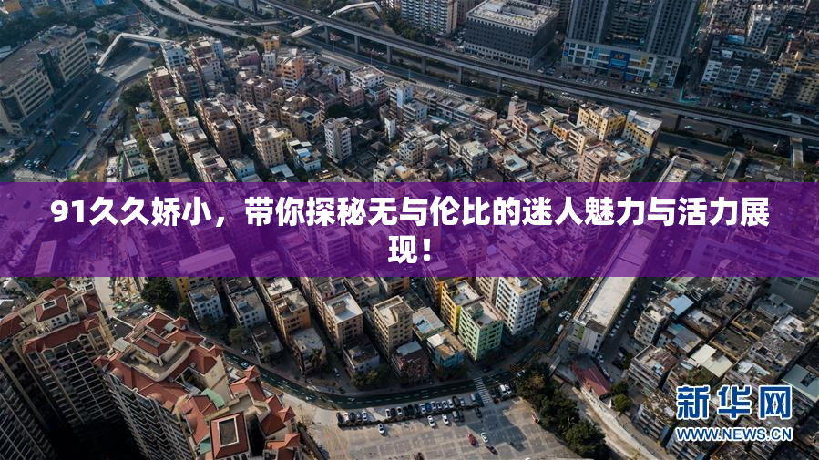 91久久娇小，带你探秘无与伦比的迷人魅力与活力展现！