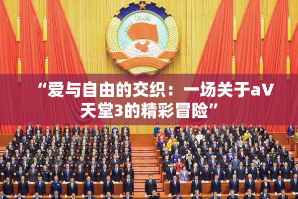 “爱与自由的交织：一场关于a∨天堂3的精彩冒险”