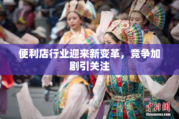 便利店行业迎来新变革，竞争加剧引关注