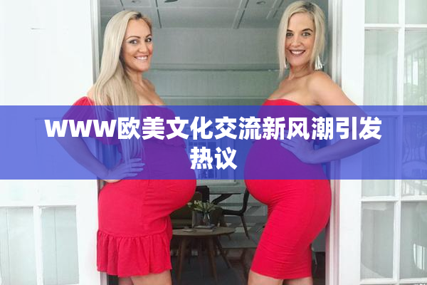 WWW欧美文化交流新风潮引发热议