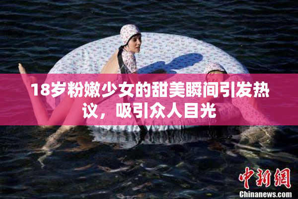 18岁粉嫩少女的甜美瞬间引发热议，吸引众人目光