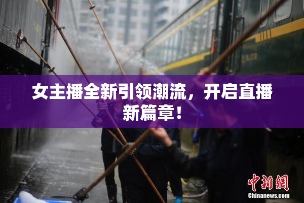 女主播全新引领潮流，开启直播新篇章！