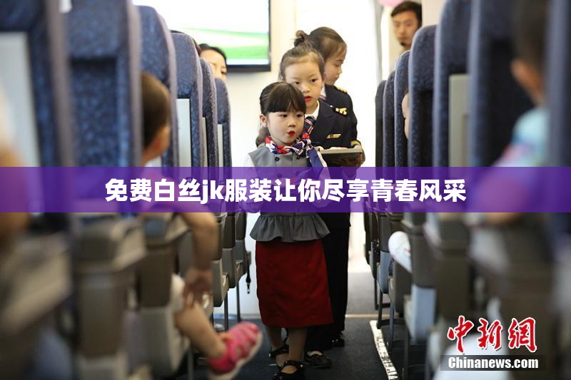 免费白丝jk服装让你尽享青春风采