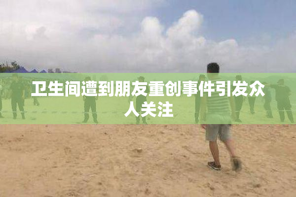 卫生间遭到朋友重创事件引发众人关注