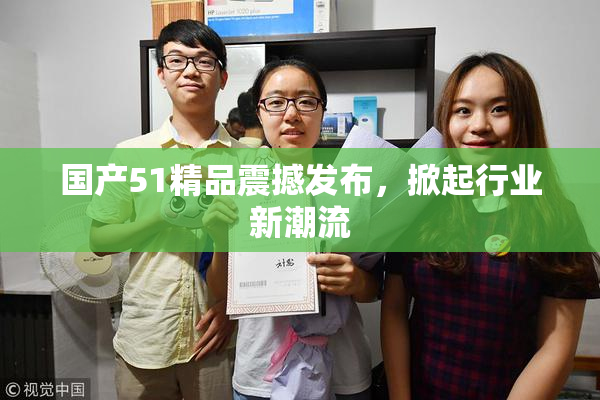 国产51精品震撼发布，掀起行业新潮流