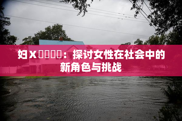 妇Ⅹ乄乂❌‌：探讨女性在社会中的新角色与挑战