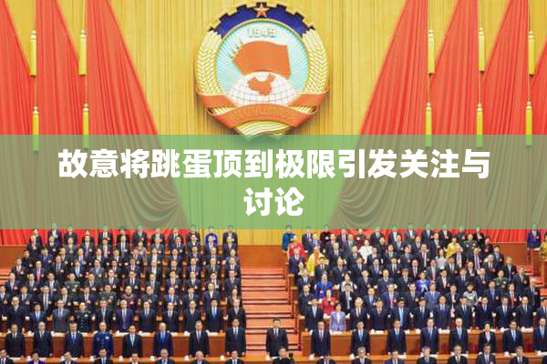 故意将跳蛋顶到极限引发关注与讨论