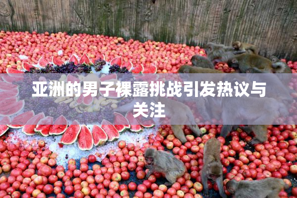 亚洲的男子裸露挑战引发热议与关注