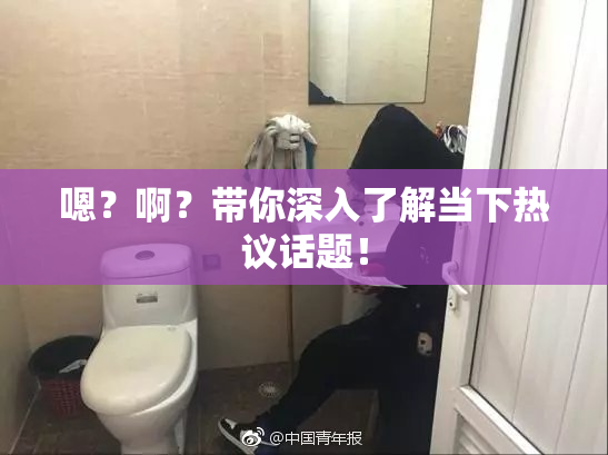 嗯？啊？带你深入了解当下热议话题！