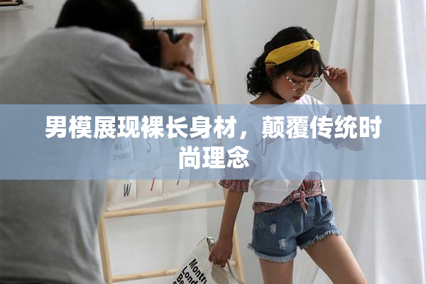 男模展现裸长身材，颠覆传统时尚理念