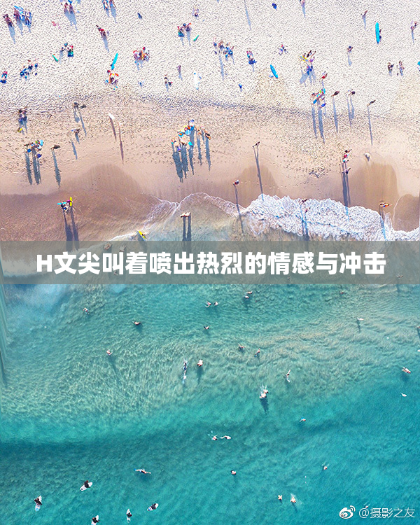 H文尖叫着喷出热烈的情感与冲击