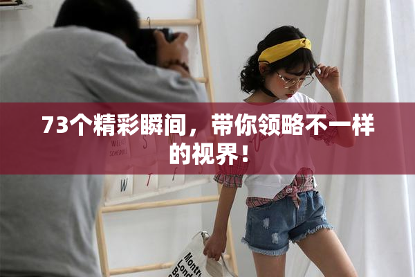 73个精彩瞬间，带你领略不一样的视界！