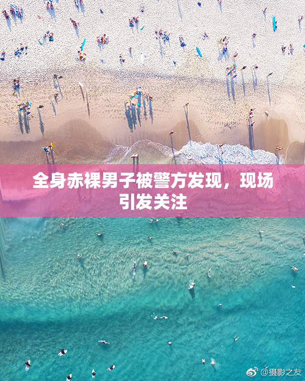 全身赤裸男子被警方发现，现场引发关注