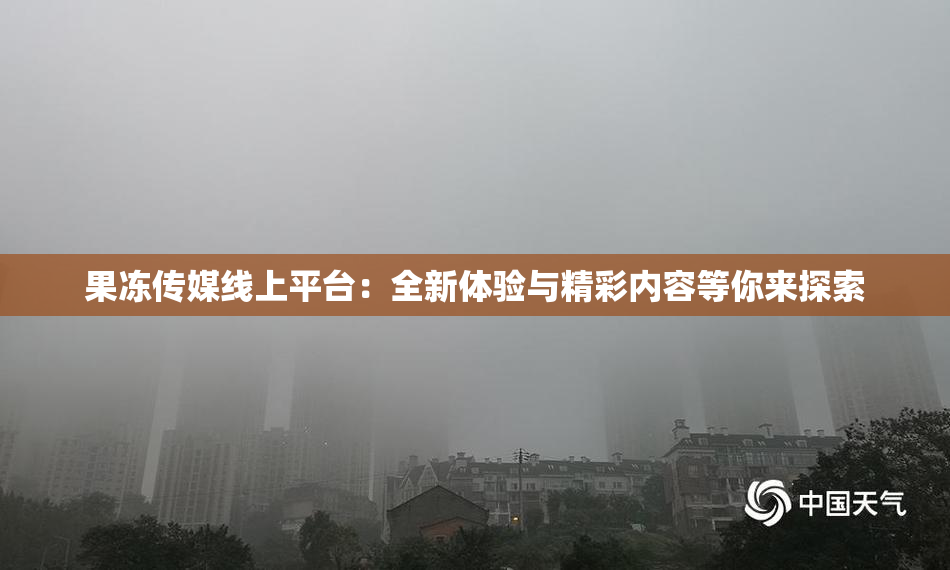 果冻传媒线上平台：全新体验与精彩内容等你来探索