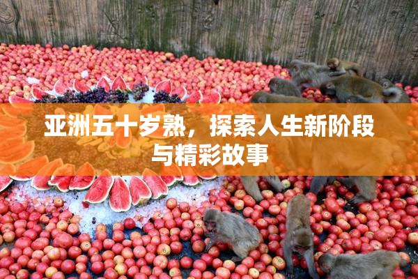 亚洲五十岁熟，探索人生新阶段与精彩故事