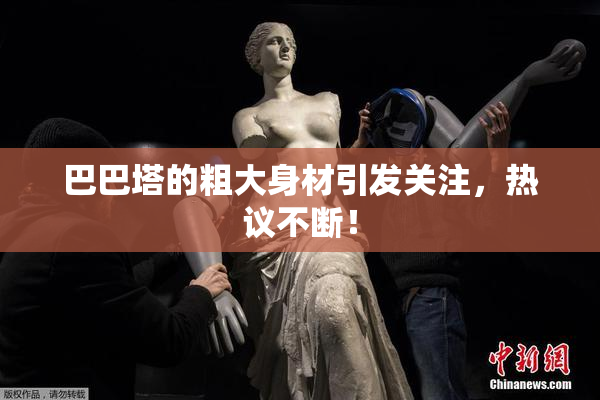 巴巴塔的粗大身材引发关注，热议不断！